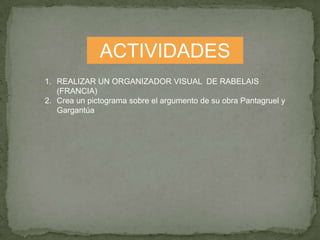 ACTIVIDADES
1. REALIZAR UN ORGANIZADOR VISUAL DE RABELAIS
   (FRANCIA)
2. Crea un pictograma sobre el argumento de su obra Pantagruel y
   Gargantúa
 