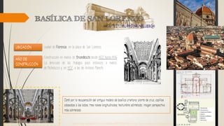 ciudad de Florencia en la plaza de San Lorenzo
Construcción en manos de Brunelleschi desde 1422 hasta 1446
La dirección de los trabajos pasó entonces a manos
de Michelozzo y, en 1457, a las de Antonio Manetti
https://es.wikipedia.org/wiki/Bas%C3%ADlica_de_San_Lorenzo_(Florencia)
 