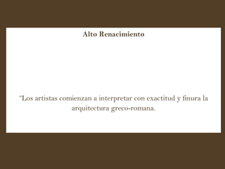 Alto Renacimiento “ Los artistas comienzan a interpretar con exactitud y finura la arquitectura greco-romana. 