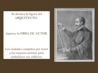 Se destaca la figura del ARQUITECTO.  Aparece la OBRA DE AUTOR. Las ciudades compiten por tener a los mejores artistas para embellecer sus edificios. 