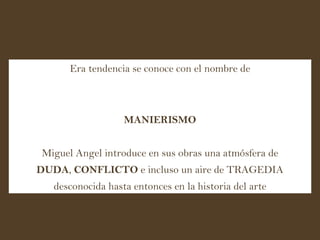 Era tendencia se conoce con el nombre de MANIERISMO Miguel Angel introduce en sus obras una atmósfera de DUDA ,  CONFLICTO  e incluso un aire de TRAGEDIA desconocida hasta entonces en la historia del arte 