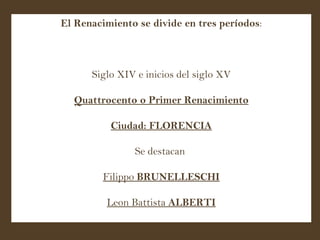 El Renacimiento se divide en tres períodos : Siglo XIV e inicios del siglo XV Quattrocento o Primer Renacimiento Ciudad :  FLORENCIA Se destacan  Filippo  BRUNELLESCHI Leon Battista  ALBERTI 