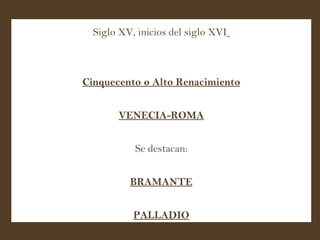 Siglo XV, inicios del siglo XVI   Cinquecento o Alto Renacimiento VENECIA-ROMA Se destacan: BRAMANTE PALLADIO 