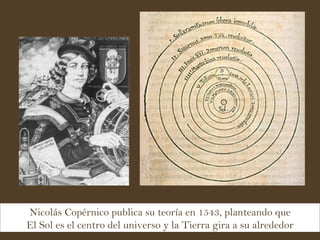 Nicolás Copérnico publica su teoría en 1543, planteando que El Sol es el centro del universo y la Tierra gira a su alrededor 