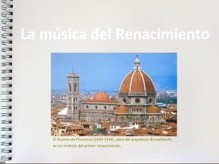 La música del Renacimiento
El Duomo de Florencia (1420-1434), obra del arquitecto Brunelleschi,
es un símbolo del primer renacimiento.
 