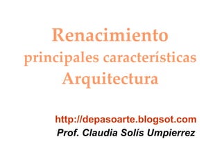 Renacimiento principales características Arquitectura http://depasoarte.blogsot.com Prof. Claudia Solís Umpierrez 