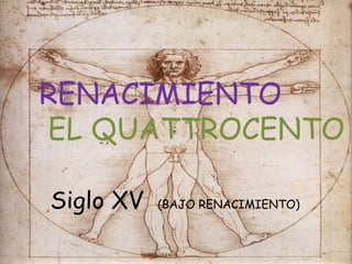 RENACIMIENTO
    RENACIMIENTO

EL QUATTROCENTO
   (QUATTROCENTO)

           Siglo XV

Siglo XV    (BAJO RENACIMIENTO)
 