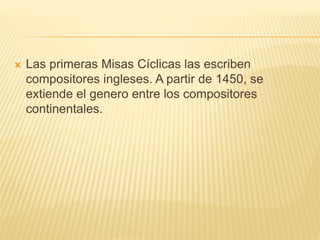  Las primeras Misas Cíclicas las escriben
compositores ingleses. A partir de 1450, se
extiende el genero entre los compositores
continentales.
 