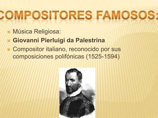  Música Religiosa:
 Giovanni Pierluigi da Palestrina
 Compositor italiano, reconocido por sus
composiciones polifónicas (1525-1594)
 