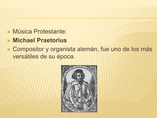  Música Protestante:
 Michael Praetorius
 Compositor y organista alemán, fue uno de los más
versátiles de su época.
 
