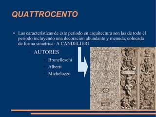 QUATTROCENTO
● Las características de este periodo en arquitectura son las de todo el
periodo incluyendo una decoración abundante y menuda, colocada
de forma simétrica- A CANDELIERI
– AUTORES
● Brunelleschi
● Alberti
● Michelozzo
 
