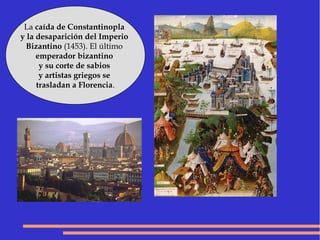 La caída de Constantinopla
y la desaparición del Imperio
Bizantino (1453). El último
emperador bizantino
y su corte de sabios
y artistas griegos se
trasladan a Florencia.
 