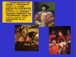 El fortalecimiento del
Estado (La Monarquía)
moderno y el auge
político de la burguesía
urbana. Los déspotas que
gobiernas las ciudades-
república italianas y los
“mundanales” papas de
la época desean hacer
ostentación de su
poder.
 