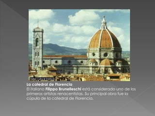La catedral de Florencia
El italiano Filippo Brunelleschi está considerado uno de los
primeros artistas renacentistas. Su principal obra fue la
cúpula de la catedral de Florencia.
 