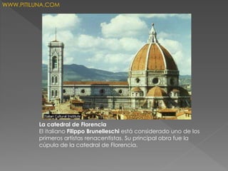 La catedral de Florencia
El italiano Filippo Brunelleschi está considerado uno de los
primeros artistas renacentistas. Su principal obra fue la
cúpula de la catedral de Florencia.
WWW.PITILUNA.COM
 