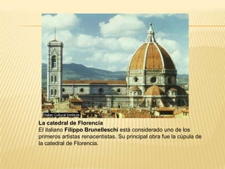 La catedral de Florencia El italiano Filippo Brunelleschiestá considerado uno de los primeros artistas renacentistas. Su principal obra fue la cúpula de la catedral de Florencia. 