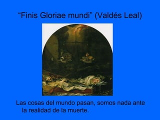 “ Finis Gloriae mundi” (Valdés Leal) Las cosas del mundo pasan, somos nada ante la realidad de la muerte. 
