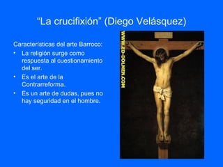 “ La crucifixión” (Diego   Velásquez) Características del arte Barroco: La religión surge como respuesta al cuestionamiento del ser. Es el arte de la Contrarreforma. Es un arte de dudas, pues no hay seguridad en el hombre. 