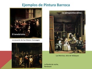 Ejemplos de Pintura Barroca
La Ronda de noche,
Rembrant
La vocación de San Mateo, Caravaggio
Las Meninas, obra de Velázque...