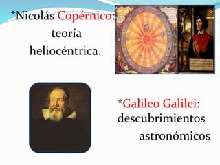 *Nicolás Copérnico:
teoría
heliocéntrica.
*Galileo Galilei:
descubrimientos
astronómicos
 