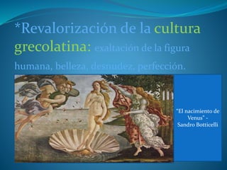 *Revalorización de la cultura
grecolatina: exaltación de la figura
humana, belleza, desnudez, perfección.
“El nacimiento de
Venus” -
Sandro Botticelli
 