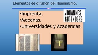 Elementos de difusión del Humanismo.
•Imprenta.
•Mecenas.
•Universidades y Academias.
 