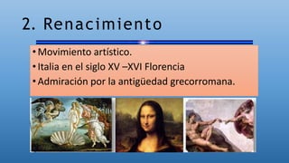 2. Renacimiento
•Movimiento artístico.
•Italia en el siglo XV –XVI Florencia
•Admiración por la antigüedad grecorromana.
 