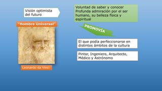 Visión optimista
del futuro
Voluntad de saber y conocer
Profunda admiración por el ser
humano, su belleza física y
espiritual
“Hombre Universal”
El que podía perfeccionarse en
distintos ámbitos de la cultura
Leonardo da Vinci
Pintor, Ingeniero, Arquitecto,
Médico y Astrónomo
 