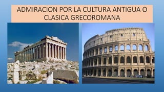 ADMIRACION POR LA CULTURA ANTIGUA O
CLASICA GRECOROMANA
 