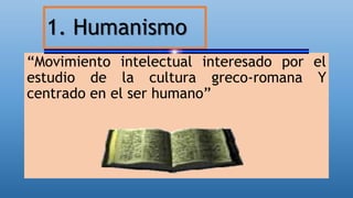 1. Humanismo
“Movimiento intelectual interesado por el
estudio de la cultura greco-romana Y
centrado en el ser humano”
 