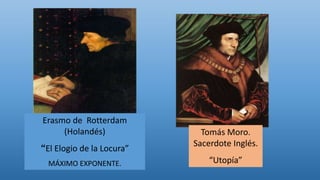 Erasmo de Rotterdam
(Holandés)
“El Elogio de la Locura”
MÁXIMO EXPONENTE.
Tomás Moro.
Sacerdote Inglés.
“Utopía”
 
