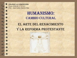 HUMANISMO: CAMBIO CULTURAL El Arte del Renacimiento y la Reforma Protestante COLEGIO LA CONCEPCIÓN Curso 2008-09  2º E.S.O. Prof.: José Carlos Sancho Bas 