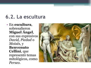6.2. La escultura
• En escultura,
  sobresalieron
  Miguel Ángel,
  con sus expresivos
  David, Piedad o
  Moisés, y
  Benvenuto
  Cellini, que
  representó temas
  mitológicos, como
  Perseo.
 