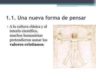 1.1. Una nueva forma de pensar
• A la cultura clásica y al
  interés científico,
  muchos humanistas
  pretendieron aunar los
  valores cristianos.
 