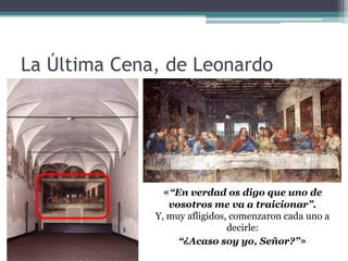 La Última Cena, de Leonardo




               «“En verdad os digo que uno de
                 vosotros me va a traicionar”.
              Y, muy afligidos, comenzaron cada uno a
                               decirle:
                   “¿Acaso soy yo, Señor?”»
 