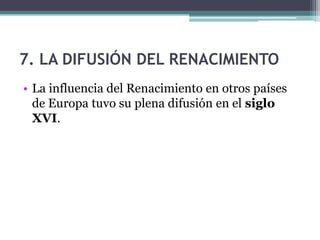 7. LA DIFUSIÓN DEL RENACIMIENTO
• La influencia del Renacimiento en otros países
  de Europa tuvo su plena difusión en el siglo
  XVI.
 