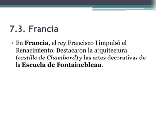 7.3. Francia
• En Francia, el rey Francisco I impulsó el
  Renacimiento. Destacaron la arquitectura
  (castillo de Chambord) y las artes decorativas de
  la Escuela de Fontainebleau.
 