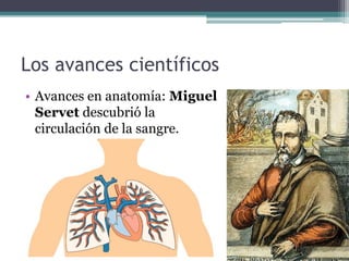Los avances científicos
• Avances en anatomía: Miguel
  Servet descubrió la
  circulación de la sangre.
 