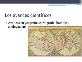Los avances científicos
• Avances en geografía, cartografía, botánica,
  zoología, etc.
 