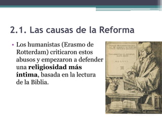 2.1. Las causas de la Reforma
• Los humanistas (Erasmo de
  Rotterdam) criticaron estos
  abusos y empezaron a defender
  una religiosidad más
  íntima, basada en la lectura
  de la Biblia.
 