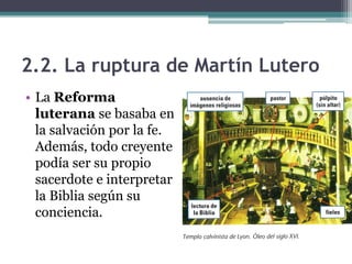 2.2. La ruptura de Martín Lutero
• La Reforma
  luterana se basaba en
  la salvación por la fe.
  Además, todo creyente
  podía ser su propio
  sacerdote e interpretar
  la Biblia según su
  conciencia.
 