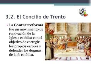 3.2. El Concilio de Trento
• La Contrarreforma
  fue un movimiento de
  renovación de la
  Iglesia católica con el
  objetivo de corregir
  los propios errores y
  defender los dogmas
  de la fe católica.
 
