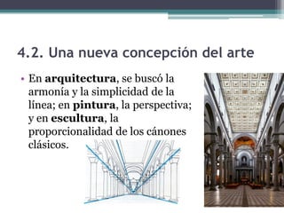 4.2. Una nueva concepción del arte
• En arquitectura, se buscó la
  armonía y la simplicidad de la
  línea; en pintura, la perspectiva;
  y en escultura, la
  proporcionalidad de los cánones
  clásicos.
 