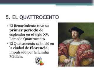 5. EL QUATTROCENTO
• El Renacimiento tuvo su
  primer período de
  esplendor en el siglo XV,
  llamado Quattrocento.
• El Quattrocento se inició en
  la ciudad de Florencia,
  impulsado por la familia
  Médicis.
 