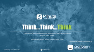 cranberry.com/5minutes #5minutes
This 5 Minute Webinar™ Sponsored By
Think...Think...Think
Learn how to get your ideas from the thinking point to actual products and
services in the market.
Presented by Renea Hanks, Solid Solutions Today
 