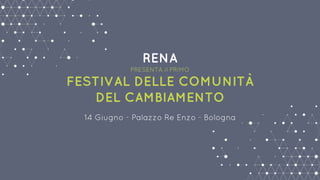 RENA
PRESENTA il PRIMO
FESTIVAL DELLE COMUNITÀ
DEL CAMBIAMENTO
14 Giugno - Palazzo Re Enzo - Bologna
 