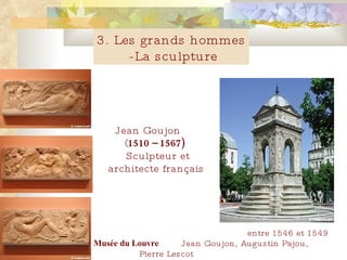 3. Les grands hommes -La sculpture Jean Goujon  ( 1510 – 156 7)     Sculpteur et architecte français  entre 1546 et 1549    Jean Goujon, Augustin Pajou, Pierre Lescot Musée du Louvre                                                                                                                                                      