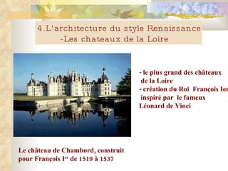 4.L’architecture du style Renaissance -Les chateaux de la Loire Le château de Chambord, construit  pour François I er  de 1519 à 1537    -  le plus grand des châteaux de la Loire   -  création du Roi  François Ier  inspiré par  le fameux   Léonard de Vinci  