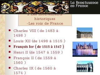 2.Les mouvements  historique s -Les rois de France Charles VIII   (  de 1483 à 1498  ) Louis XII  (de  1498 à 1515  ) François Ier   ( de  1515 à 1547  ) Henri II  (de  1547   à   1559  ) François II  ( de  1559   à   1560  ) Charles IX   ( de  1560   à   1574  ) Henri III   ( de  1574   à   1589  ) Henri IV   ( de  1589   à   1610  ) 