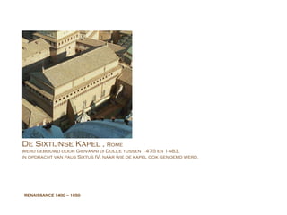 RENAISSANCE  1400 – 1650 De Sixtijnse Kapel ,  Rome werd gebouwd door Giovanni di Dolce tussen 1475 en 1483,  in opdracht van paus Sixtus IV, naar wie de kapel ook genoemd werd.  